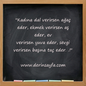 "Kadına dal verirsen ağaç eder, ekmek verirsen aş eder, ev
verirsen yuva eder, sevgi verirsen başına taç eder. .!"
