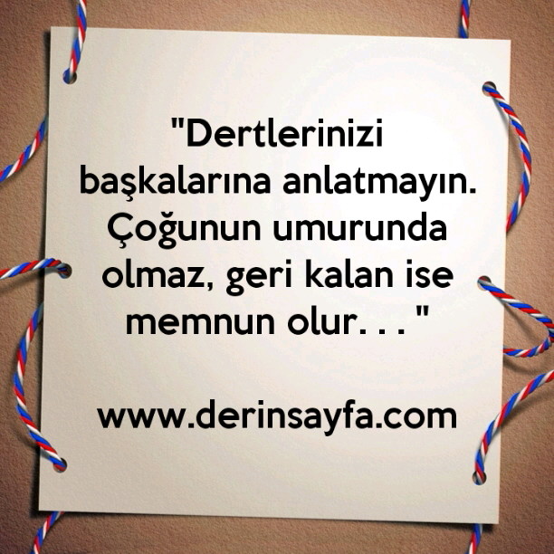 ''Dertlerinizi başkalarına anlatmayın. Çoğunun umurunda
olmaz, geri kalan ise memnun olur. . . ''