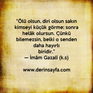 "Ölü olsun, diri olsun sakın kimseyi küçük görme; sonra
helâk olursun."