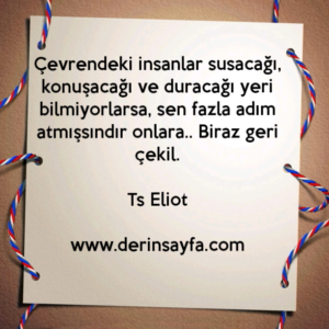 Çevrendeki insanlar susacağı, konuşacağı ve duracağı yeri
bilmiyorlarsa, sen fazla adım atmışsındır onlara.. Biraz geri
çekil.
– Ts Eliot