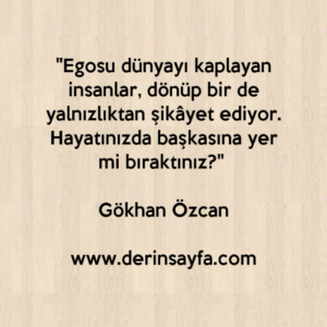 "Egosu dünyayı kaplayan insanlar, dönüp bir de yalnızlıktan şikâyet ediyor. " – Gökhan Özcan