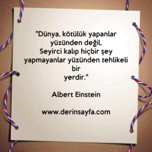 "Dünya, kötülük yapanlar yüzünden değil,
Seyirci kalıp hiçbir şey yapmayanlar yüzünden tehlikeli bir
yerdir."
– Albert Einstein