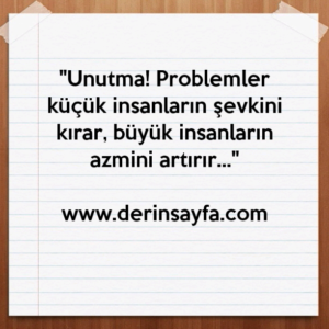 ''Unutma! Problemler küçük insanların şevkini kırar, büyük insanların azmini artırır…''