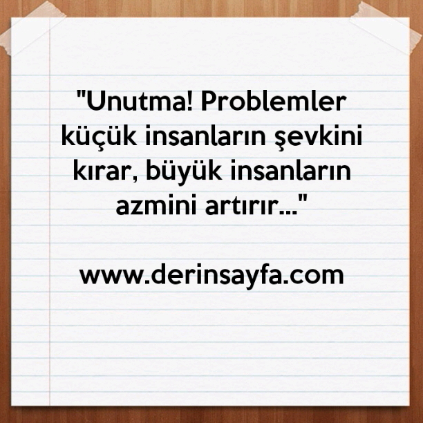 ''Unutma! Problemler küçük insanların şevkini kırar, büyük insanların azmini artırır…''