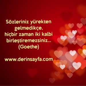 Sözleriniz yürekten gelmedikçe,
hiçbir zaman iki kalbi birleştiremezsiniz… Goethe