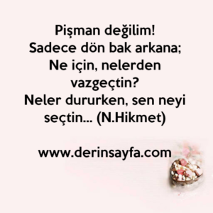 Pişman değilim!
Sadece dön bak arkana;
Ne için, nelerden vazgeçtin?
Neler dururken, sen neyi seçtin… Nazım Hikmet