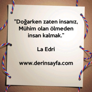 ''Doğarken zaten insanız,
Mühim olan ölmeden insan kalmak.”
– La Edri