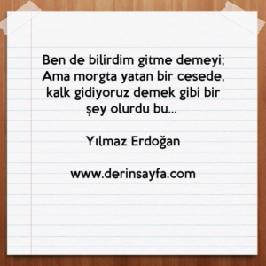 Ben de bilirdim gitme demeyi;
Ama morgta yatan bir cesede, kalk gidiyoruz demek gibi bir
şey olurdu bu… Yılmaz Erdoğan