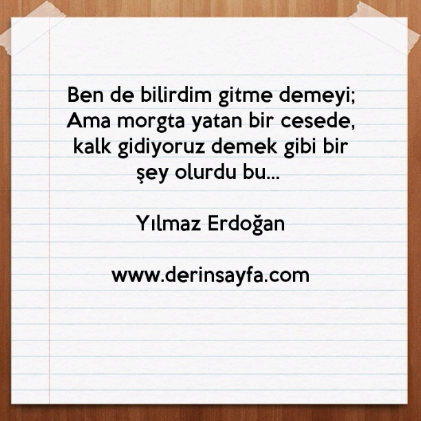Ben de bilirdim gitme demeyi;
Ama morgta yatan bir cesede, kalk gidiyoruz demek gibi bir
şey olurdu bu… Yılmaz Erdoğan