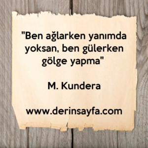 "Ben ağlarken yanımda yoksan, ben gülerken gölge yapma" – M. Kundera