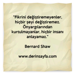 "Fikrini değiştiremeyenler, hiçbir şeyi değiştiremez.
Önyargılarından kurtulmayanlar, hiçbir insanı anlayamaz."
– Bernard Shaw