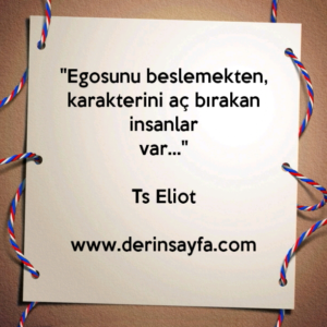 "Egosunu beslemekten, karakterini aç bırakan insanlar
var…"
– Ts Eliot