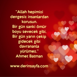 “Allah hepimizi dengesiz insanlardan korusun.
Bir gün sanki ömür boyu sevecek gibi..”
Ahmet Batman