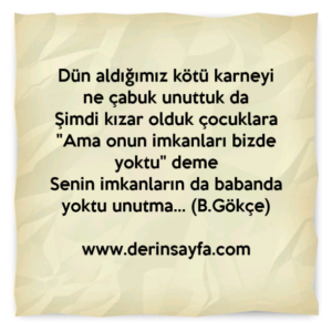Dün aldığımız kötü karneyi ne çabuk unuttuk da
Şimdi kızar olduk çocuklara
"Ama onun imkanları bizde yoktu" deme. Bedirhan Gökçe