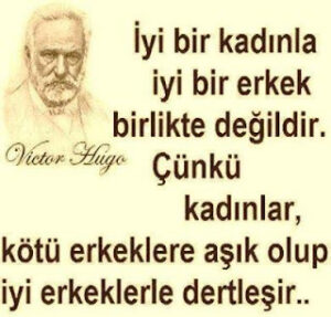İyi bir kadınla iyi bir erkek birlikte değildir. Çünkü kadınlar, kötü erkeklere aşık olup iyi erkeklerle dertleşir. [V. Hugo]