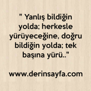 “Yanlış bildiğin yolda; herkesle yürüyeceğine, doğru bildiğin yolda; tek başına yürü..”