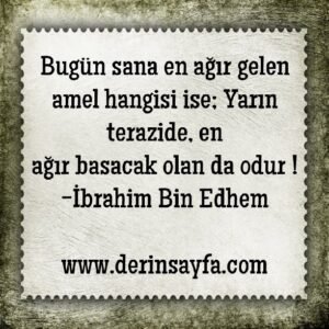 Bugün sana en ağır gelen amel hangisi ise; Yarın terazide, en
ağır basacak olan da odur !
İbrahim Bin Edhem