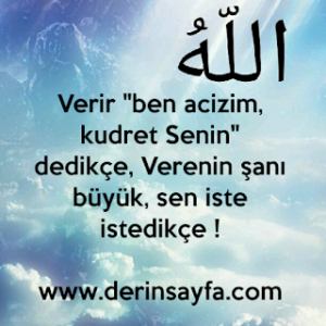 Verir “ben acizim, kudret Senin” dedikçe,  Verenin şanı büyük, sen iste istedikçe !