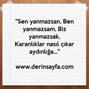 "Sen yanmazsan, Ben yanmazsam, Biz yanmazsak,
Karanlıklar nasıl çıkar aydınlığa…"