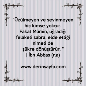 "Üzülmeyen ve sevinmeyen hiç kimse yoktur.
Fakat Mümin, uğradığı felaketi sabra, elde ettiği nimeti de
şükre dönüştürür. "