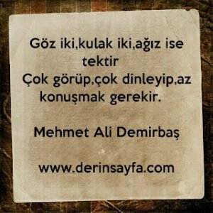 Göz iki, kulak iki, ağız ise tektir. Çok görüp, çok dinleyip, az konuşmak gerekir. – Mehmet Ali Demirbaş﻿