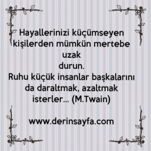 Hayallerinizi küçümseyen kişilerden mümkün mertebe uzak
durun.
Ruhu küçük insanlar başkalarını da daraltmak, azaltmak
isterler… (M.Twain)