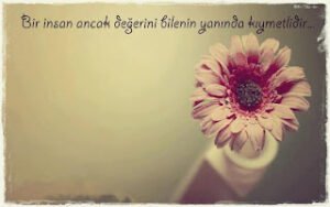 Bir insan ancak değerini bilenin yanında “”KIYMETLİDİR””