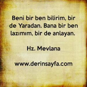 Beni bir ben bilirim, bir de Yaradan. Bana bir ben lazımım, bir de anlayan. Hz. Mevlana