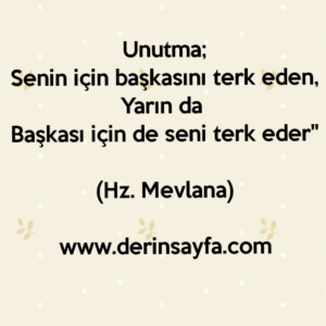 Unutma;
Senin için başkasını terk eden,
Yarın da 
Başkası için de seni terk eder"
– Hz. Mevlana