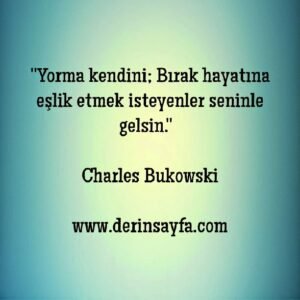 Yorma kendini; Bırak hayatına eşlik etmek isteyenler gelsin seninle…  Charles Bukowski