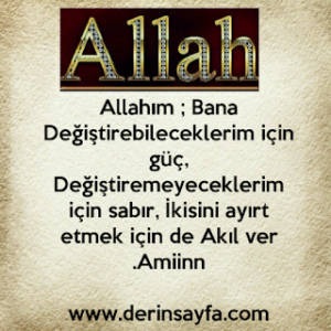 Allahım ; Bana Değiştirebileceklerim için güç, Değiştiremeyeceklerim için sabır, İkisini ayırt etmek için de Akıl ver .Amin