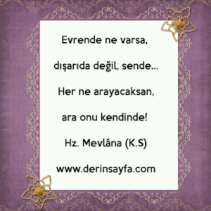 Evrende ne varsa, dışarıda değil, sende… Her ne arayacaksan, ara onu kendinde! Hz. Mevlâna (K.S)