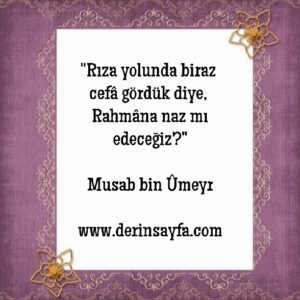 "Rıza yolunda biraz cefâ gördük diye, Rahmâna naz mı
edeceğiz?"
– Musab bin Ûmeyr