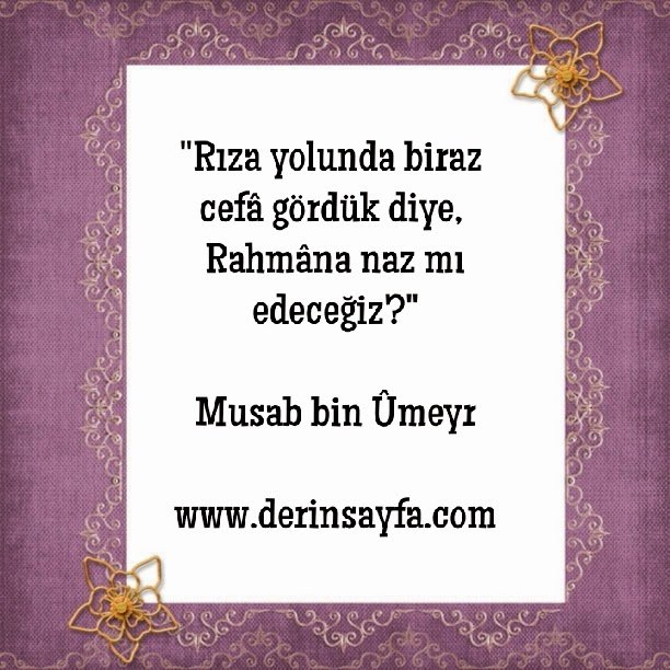 "Rıza yolunda biraz cefâ gördük diye, Rahmâna naz mı
edeceğiz?"
– Musab bin Ûmeyr
