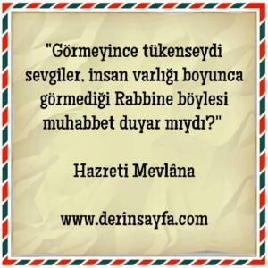 “Görmeyince tükenseydi sevgiler, insan varlığı boyunca görmediği Rabbine böylesi muhabbet duyar mıydı?”  Hazreti Mevlâna