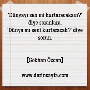 'Dünyayı sen mi kurtaracaksın?' diye soranlara,
'Dünya mı seni kurtaracak?'
Gökhan Özcan