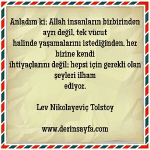 Anladım ki; Allah insanların birbirinden ayrı değil, tek vücut
halinde yaşamalarını istediğinden.. Tolstoy