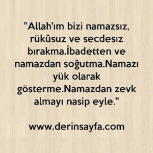“Allah’ım bizi namazsız, rükûsuz ve secdesız bırakma.İbadetten ve namazdan soğutma.Namazı yük olarak gösterme.Namazdan zevk almayı nasip eyle.”