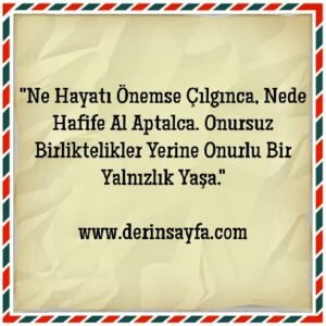 Ne Hayatı Önemse ÇıLgınca, Ne De Hafife Al AptaLca, Onursuz BirLikteLikLer Yerine, OnurLu Bir YanLızLık Yaşa..!