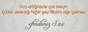 Dua ettiğinizde çok isteyin, çünkü vereceği hiçbir şey Allah’a ağır gelmez.  Hz. Muhammed (s.a.v)