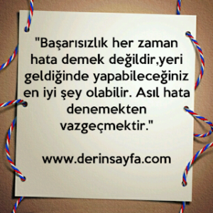 “Başarısızlık her zaman hata demek değildir,yeri geldiğinde yapabileceğiniz en iyi şey olabilir. Asıl hata denemekten vazgeçmektir.”