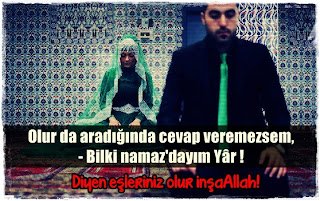 Olur da aradığında cevap veremezsem, – Bilki namaz’dayım Yâr ! Diyen eşleriniz olur inşaAllah!