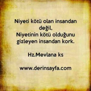 Niyeti kötü olan insandan değil,
Niyetinin kötü olduğunu gizleyen insandan kork.
l Hz.Mevlana ks