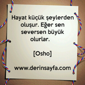 Hayat küçük şeylerden oluşur. Eğer sen seversen büyük olurlar.  [Osho]