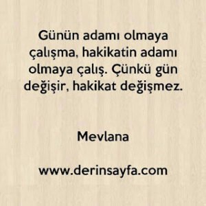 Günün adamı olmaya çalışma,Hakikatın adamı olmaya çalış. Mevlana