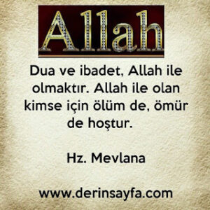 Dua ve ibadet, Allah ile olmaktır. Allah ile olan kimse için ölüm de, ömür de hoştur. Hz. Mevlana
