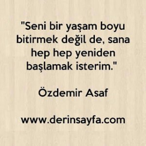 “Seni bir yaşam boyu bitirmek değil de, sana hep hep yeniden başlamak isterim.” – Özdemir Asaf