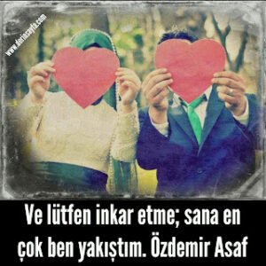 Ve lütfen inkar etme; sana en çok ben yakıştım. Özdemir Asaf