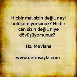 Hiçbir mal sizin değil, neyi bölüşemiyorsunuz? Hiçbir can sizin değil, niye dövüşüyorsunuz?  Hz. Mevlana