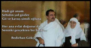 Hadi git anam
Şehidin yol gözler
Git ve kavuş şimdi oğluna
Her ana evlat doğurur da
Seninki gerçekten bir başka… Bedirhan Gökçe